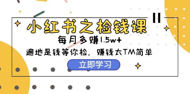 (9890期)小红书之检钱课:从0开始实测每月多赚1.5w起步,赚钱真的太简单了(98节)-猴哥VIP资源站