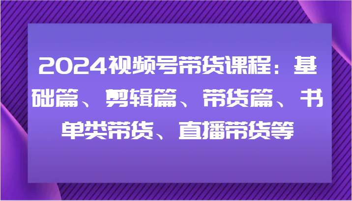 2024视频号带货课程：基础篇、剪辑篇、带货篇、书单类带货、直播带货等-猴哥VIP资源站