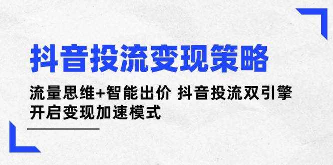 抖音投流变现策略:流量思维+智能出价 抖音投流双引擎 开启变现加速模式-猴哥VIP资源站