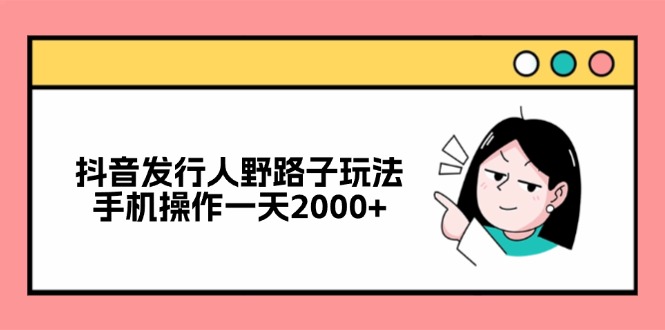 抖音发行人野路子玩法，手机操作一天2000+-猴哥VIP资源站