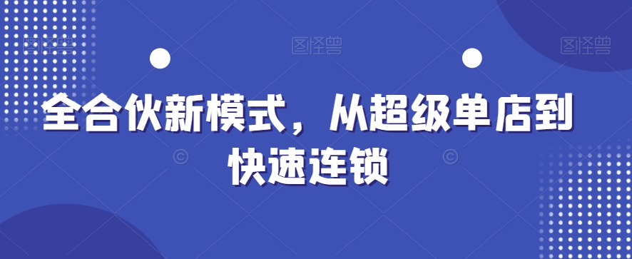 全合伙新模式，从超级单店到快速连锁-猴哥VIP资源站