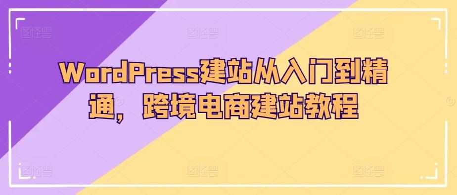 WordPress建站从入门到精通，跨境电商建站教程-猴哥VIP资源站