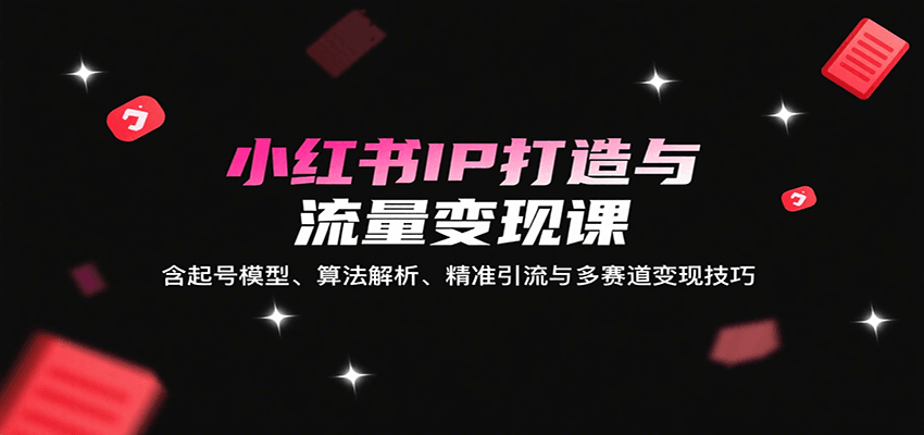 小红书IP打造与流量变现课:含起号模型、算法解析、精准引流与多赛道变现技巧-猴哥VIP资源站