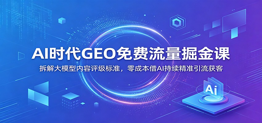 AI时代GEO免费流量掘金课:拆解大模型内容评级标准,零成本借AI持续精准引流获客-猴哥VIP资源站