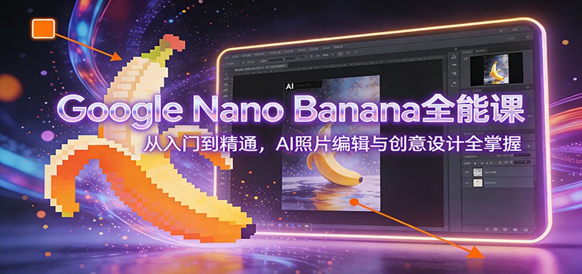 图片[1]-Google Nano Banana全能课：从入门到精通，AI照片编辑与创意设计全掌握-猴哥VIP资源站