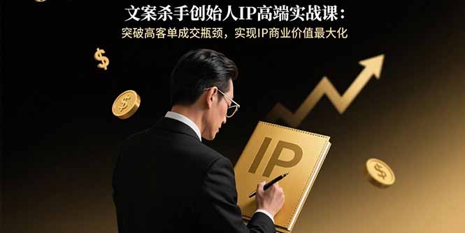 文案杀手创始人IP高端实战课:突破高客单成交瓶颈,实现IP商业价值最大化-猴哥VIP资源站