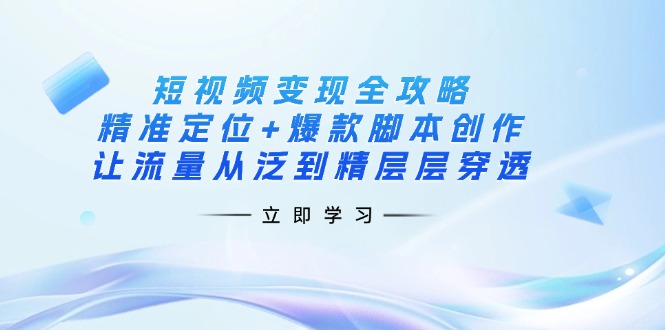 短视频变现全攻略：精准定位+爆款脚本创作，让流量从泛到精层层穿透-猴哥VIP资源站