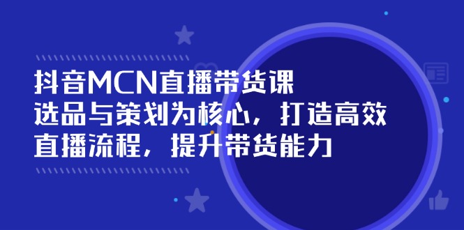 抖音MCN直播带货课：选品与策划为核心, 打造高效直播流程, 提升带货能力-猴哥VIP资源站