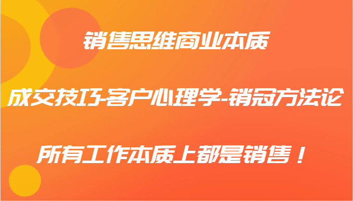 销售思维商业本质-成交技巧-客户心理学-销冠方法论，所有工作本质上都是销售！-猴哥VIP资源站