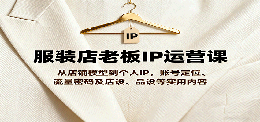 服装店老板IP运营课，从店铺模型到个人IP，账号定位、流量密码及店设、品设等实用内容-猴哥VIP资源站