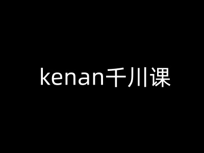 kenan千川课-kenan抖音电商巨量千川教程-猴哥VIP资源站