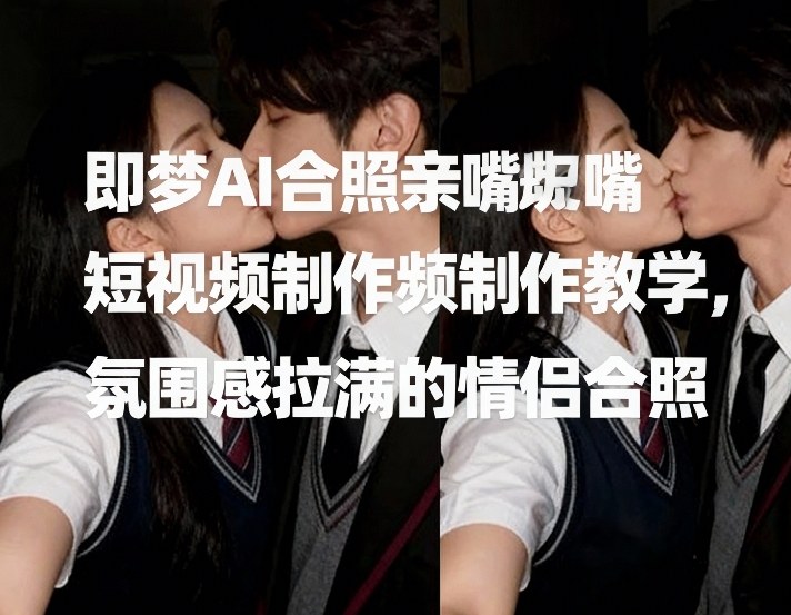 即梦AI合照亲嘴短视频制作教学,氛围感拉满的情侣合照-猴哥VIP资源站