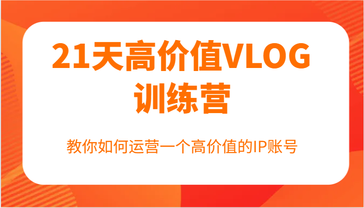 21天高价值VLOG训练营【第一期】，教你如何运营一个高价值的IP账号-猴哥VIP资源站