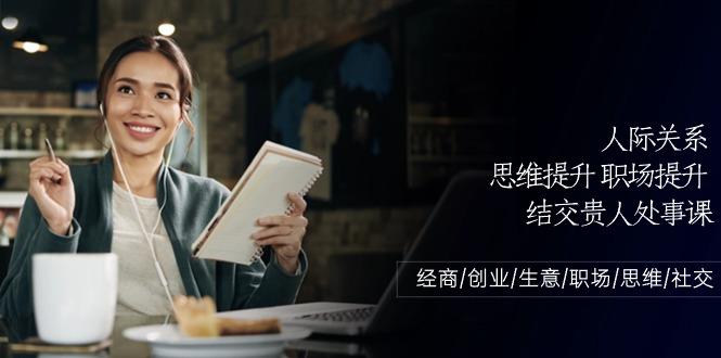人际关系思维提升职场提升，结交贵人处事课：经商/创业/生意/职场/思维-猴哥VIP资源站