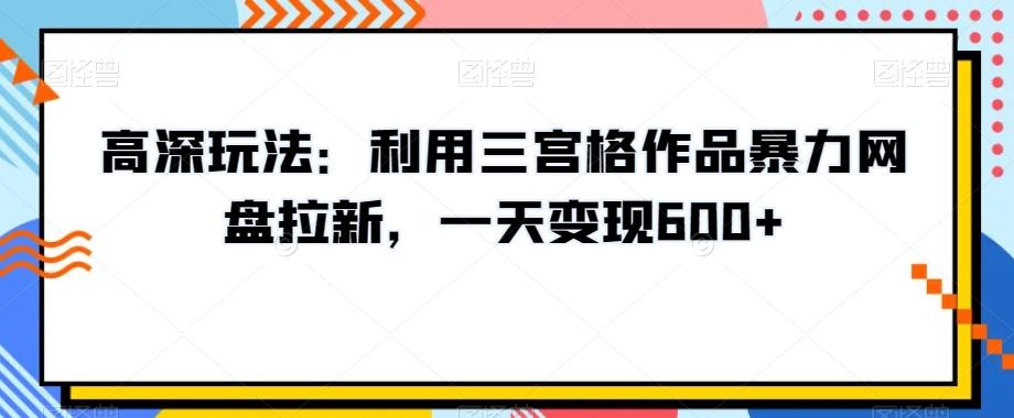 高深玩法：利用三宫格作品暴力网盘拉新，一天变现600+【揭秘】-猴哥VIP资源站