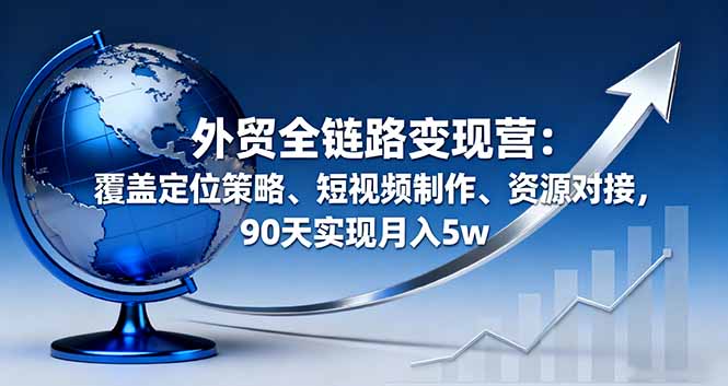 外贸全链路变现营：覆盖定位策略、短视频制作、资源对接，90天实现月入5w-猴哥VIP资源站