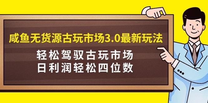 (9337期)咸鱼无货源古玩市场3.0最新玩法,轻松驾驭古玩市场,日利润轻松四位数!...-猴哥VIP资源站