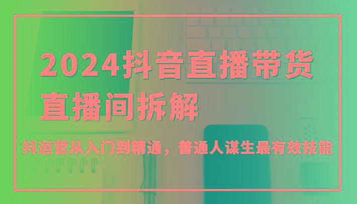 2024抖音直播带货直播间拆解，抖运营从入门到精通，普通人谋生最有效技能-猴哥VIP资源站