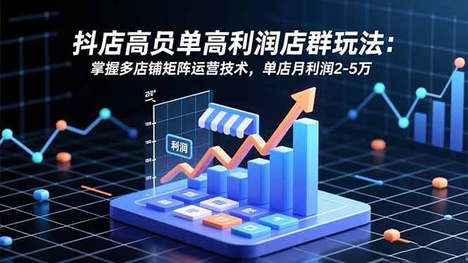 抖店高客单高利润店群玩法：掌握多店铺矩阵运营技术，单店月利润2-5万-猴哥VIP资源站