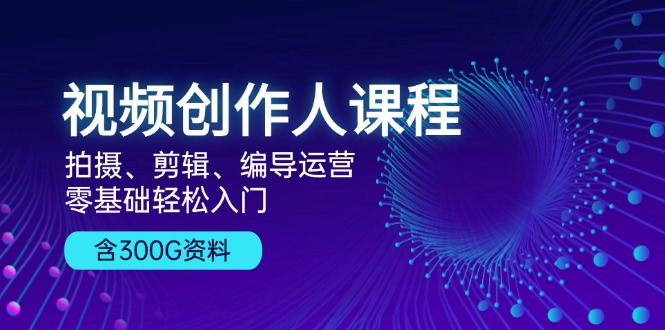 视频创作人课程！拍摄、剪辑、编导运营，零基础轻松入门，含300G资料-猴哥VIP资源站