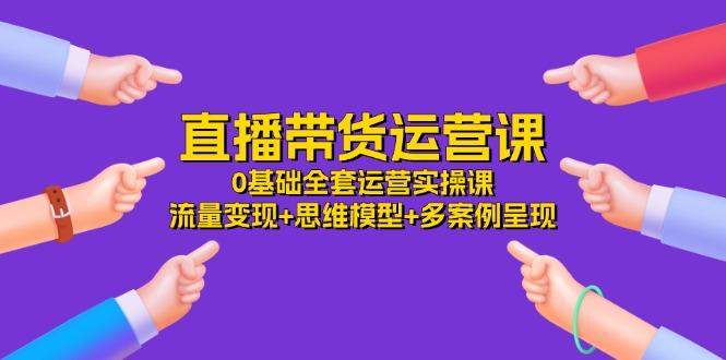 直播带货运营课，0基础全套运营实操课 流量变现+思维模型+多案例呈现-34节-猴哥VIP资源站