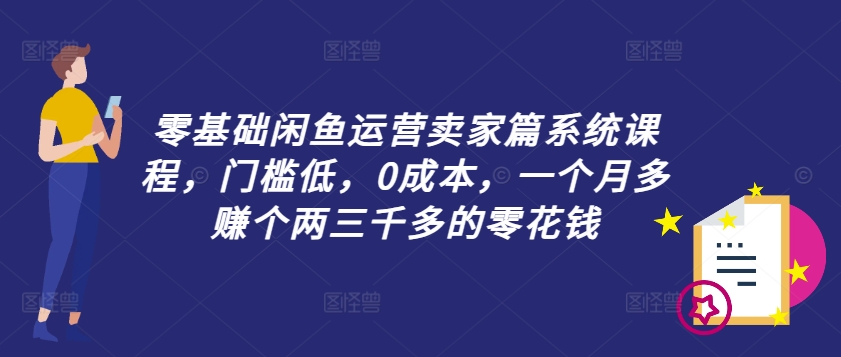 零基础闲鱼运营卖家篇系统课程，门槛低，0成本，一个月多赚个两三千多的零花钱-猴哥VIP资源站