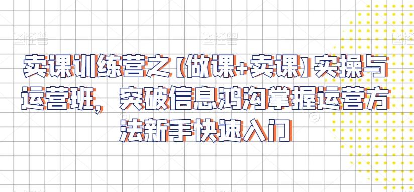 卖课训练营之【做课+卖课】实操与运营班，突破信息鸿沟掌握运营方法新手快速入门-猴哥VIP资源站
