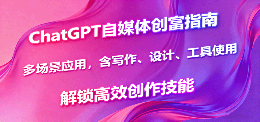ChatGPT自媒体创富指南，多场景应用，含写作、设计、工具使用，解锁高效创作技能-猴哥VIP资源站