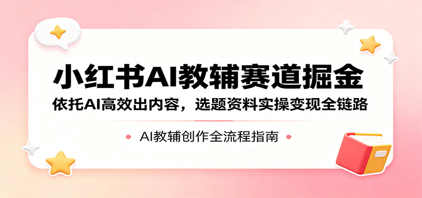 小红书AI教辅赛道掘金：依托AI高效出内容，选题资料实操变现全链路-猴哥VIP资源站