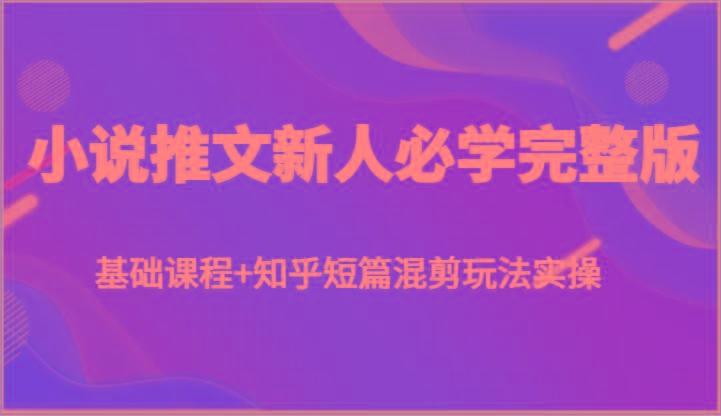 小说推文新人必学完整版，基础课程+知乎短篇混剪玩法实操-猴哥VIP资源站