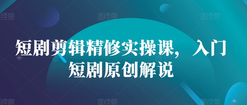 短剧剪辑精修实操课，入门短剧原创解说-猴哥VIP资源站