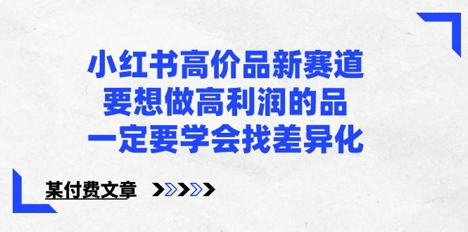 某公众号付费文章-小红书高价品新赛道，要想做高利润的品，一定要学会找差异化！-猴哥VIP资源站