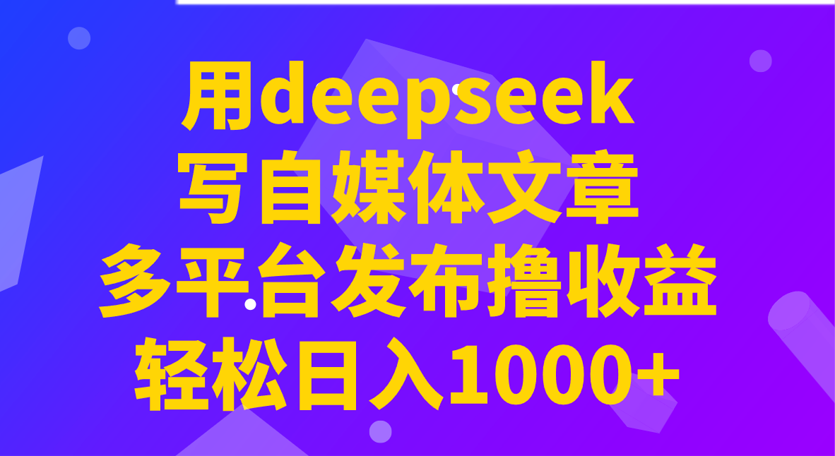 用deepseek写自媒体文章，多平台发布撸收益，轻松日入1000+！-猴哥VIP资源站