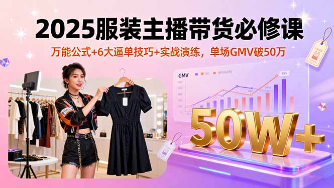 2025服装主播带货必修课，万能公式+6大逼单技巧+实战演练，单场GMV破50万-猴哥VIP资源站