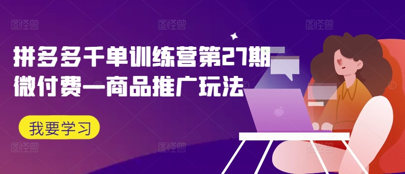 拼多多千单训练营第27期微付费—商品推广玩法-猴哥VIP资源站