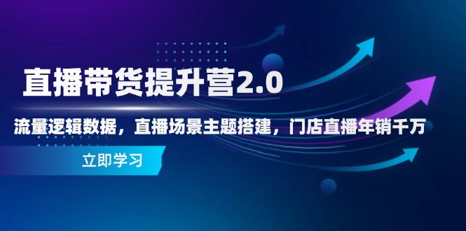 直播带货提升营2.0:流量逻辑数据,直播场景主题搭建,门店直播年销千万-猴哥VIP资源站
