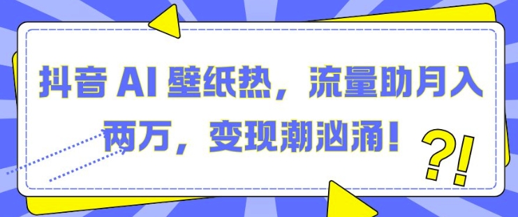 抖音 AI 壁纸热,流量助月入两W,变现潮汹涌【揭秘】