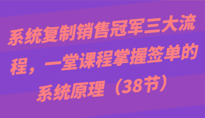 系统复制销售冠军三大流程，一堂课程掌握签单的系统原理(38节)-猴哥VIP资源站