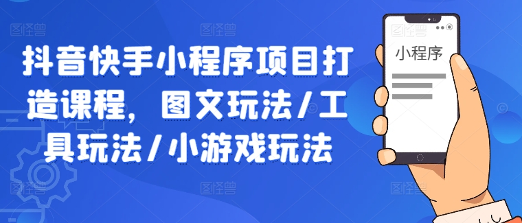 抖音快手小程序项目打造课程，图文玩法/工具玩法/小游戏玩法-猴哥VIP资源站