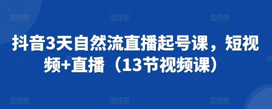 抖音3天自然流直播起号课,短视频+直播(13节视频课)