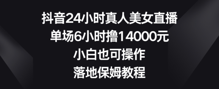 抖音24小时真人美女直播，单场6小时撸14000元，小白也可操作，落地保姆教程【揭秘】-猴哥VIP资源站