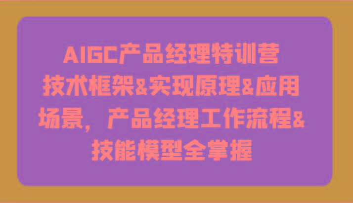 AIGC产品经理特训营-技术框架、实现原理、应用场景、工作流程、技能模型全掌握！-猴哥VIP资源站