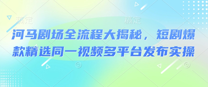 河马剧场全流程大揭秘,短剧爆款精选同一视频多平台发布实操-猴哥VIP资源站