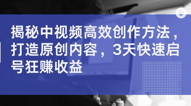 揭秘中视频高效创作方法，打造原创内容，3天快速启号狂赚收益【揭秘】-猴哥VIP资源站