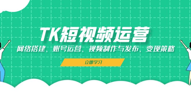 TK短视频运营：网络搭建、账号运营、视频制作与发布、变现策略-猴哥VIP资源站
