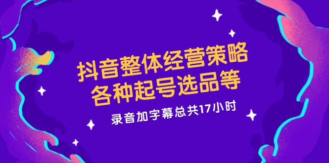 抖音整体经营策略，各种起号选品等  录音加字幕总共17小时-猴哥VIP资源站