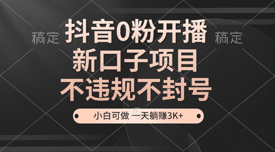 抖音0粉开播，新口子项目，不违规不封号，小白可做，一天躺赚3K+-猴哥VIP资源站