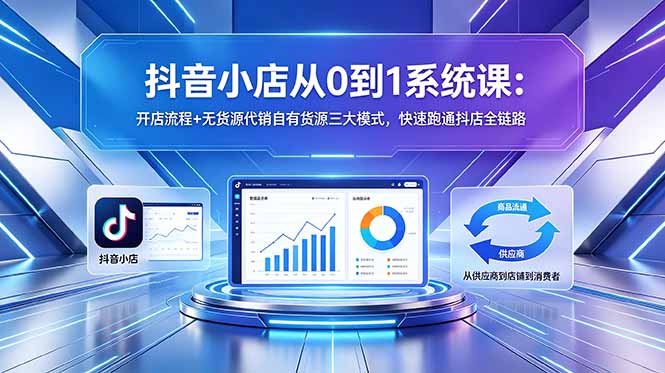 抖音小店从0到1系统课：开店流程+无货源代销自有货源三大模式，快速跑通抖店全链路-猴哥VIP资源站