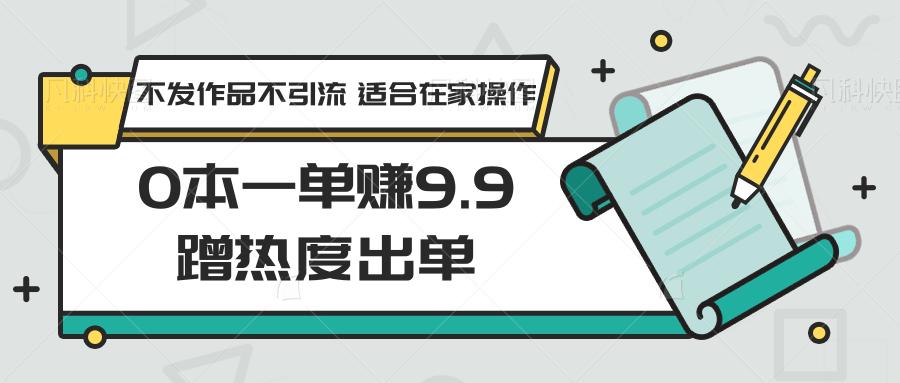 0本一单赚9.9蹭热度出单，不发作品不引流 适合在家操作-猴哥VIP资源站