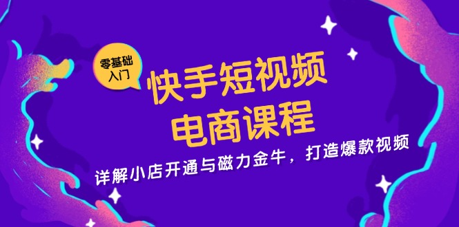 快手短视频电商课程，详解小店开通与磁力金牛，打造爆款视频-猴哥VIP资源站